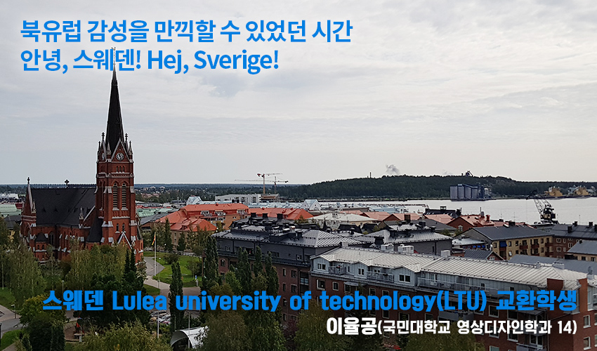 북유럽 감성을 만끽할 수 있었던 시간 안녕, 스웨덴! Hej, Sverige! 스웨덴 Lulea university of technology(LTU) 교환학생 이율공(국민대학교 영상디자인학과 14)